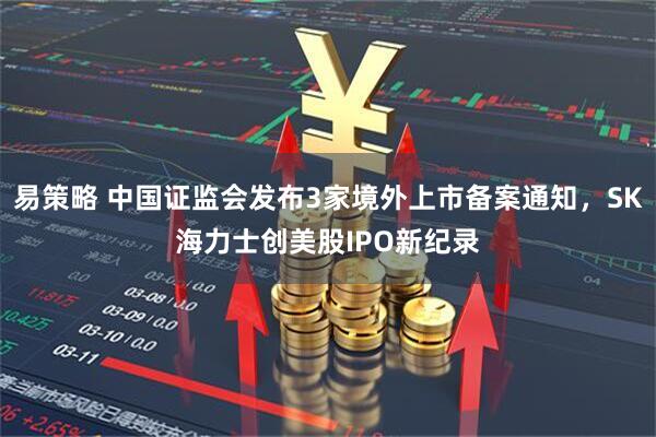易策略 中国证监会发布3家境外上市备案通知,SK海力士创美股IPO新纪录