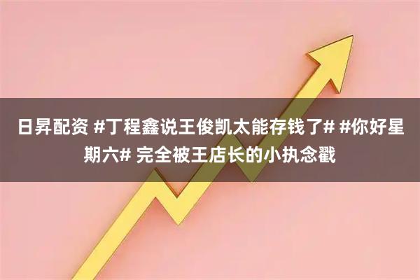 日昇配资 #丁程鑫说王俊凯太能存钱了# #你好星期六# 完全被王店长的小执念戳