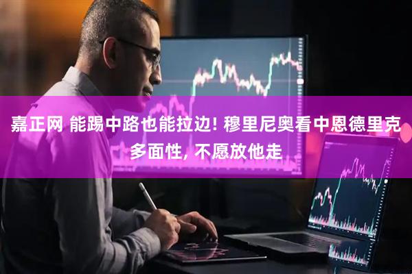 嘉正网 能踢中路也能拉边! 穆里尼奥看中恩德里克多面性, 不愿放他走