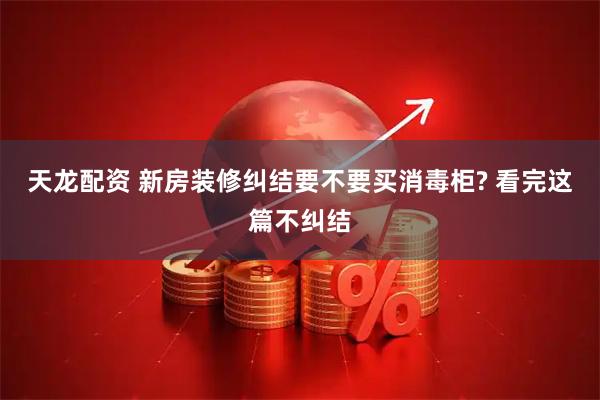 天龙配资 新房装修纠结要不要买消毒柜? 看完这篇不纠结